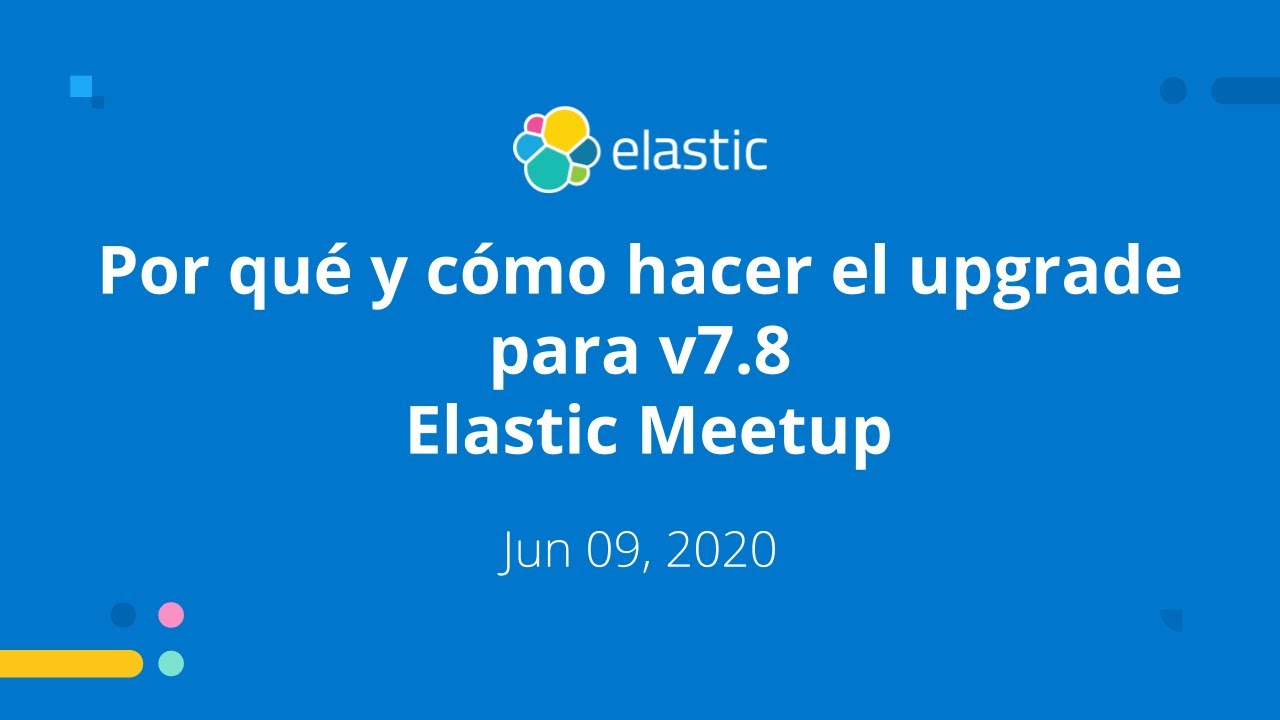 Por qué y cómo hacer el upgrade para v7.8 Jun 09, 2020 Elastic Meetup