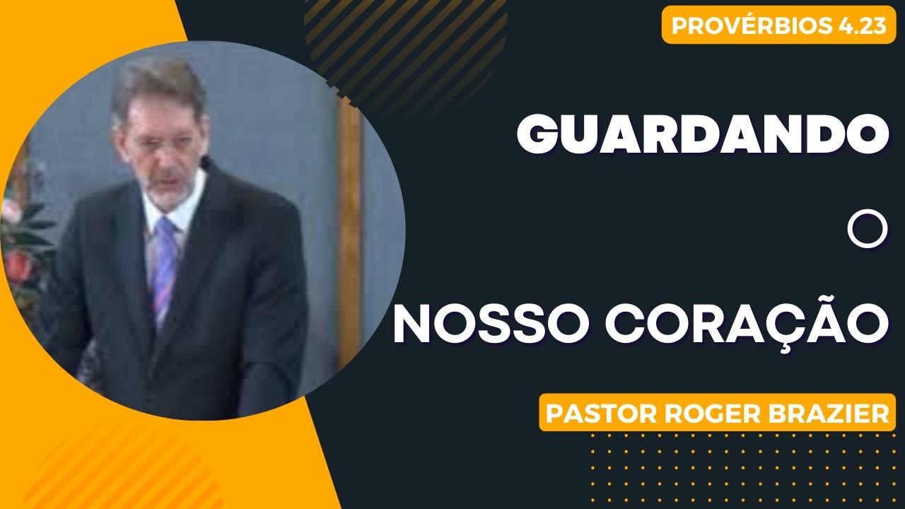 Guardando o Nosso Coração - Pastor Roger Brazier