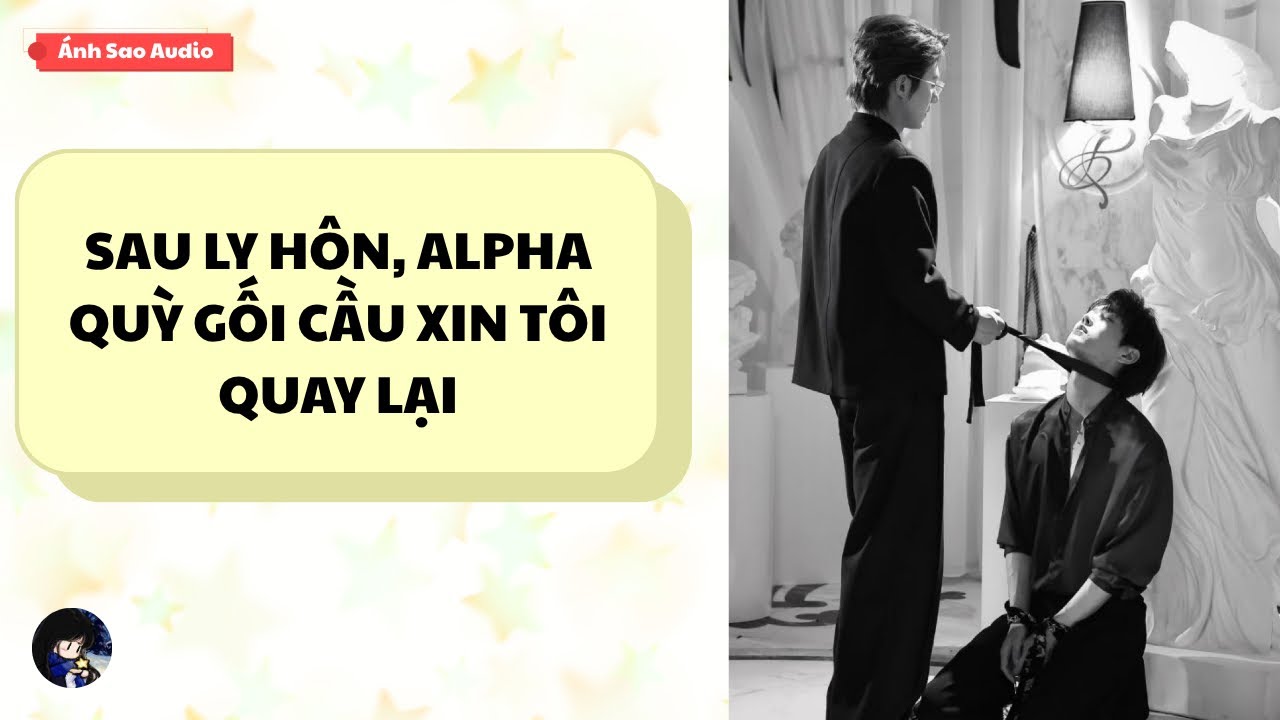 TRUYỆN BOY LOVE || Sau Ly H&ocirc;n, Alpha Quỳ Gối Cầu Xin T&ocirc;i Quay Lại | &Aacute;nh Sao Audio