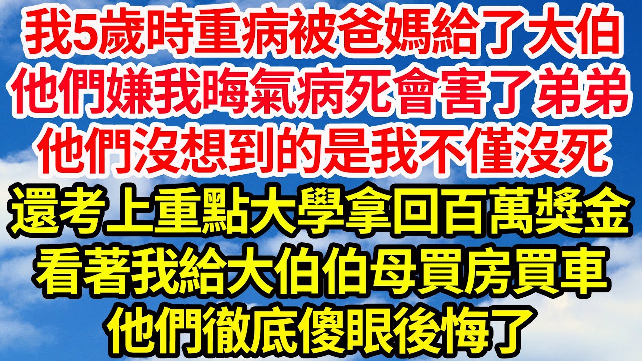 我5歲時重病被爸媽給了大伯，他們嫌我晦氣病死會害弟弟，他們沒想到的是我沒死，還考上重點大學拿回百萬獎金，看著我給大伯伯母買房買車，他們徹底傻眼後悔了||笑看人生情感生活