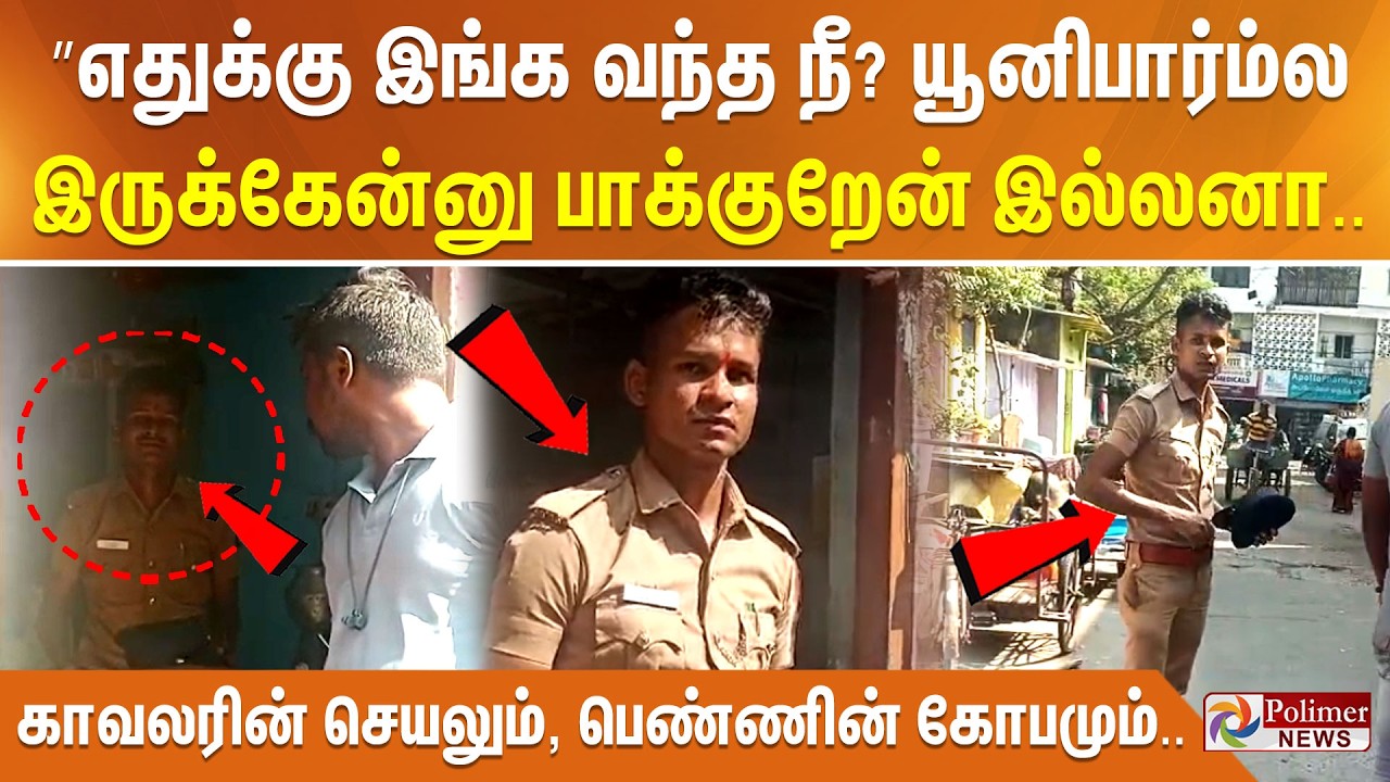 ”எதுக்கு இங்க வந்த நீ? யூனிபார்ம்ல இருக்கேன்னு பாக்குறேன் இல்லனா” காவலரின் செயலும், பெண்ணின் கோபமும்