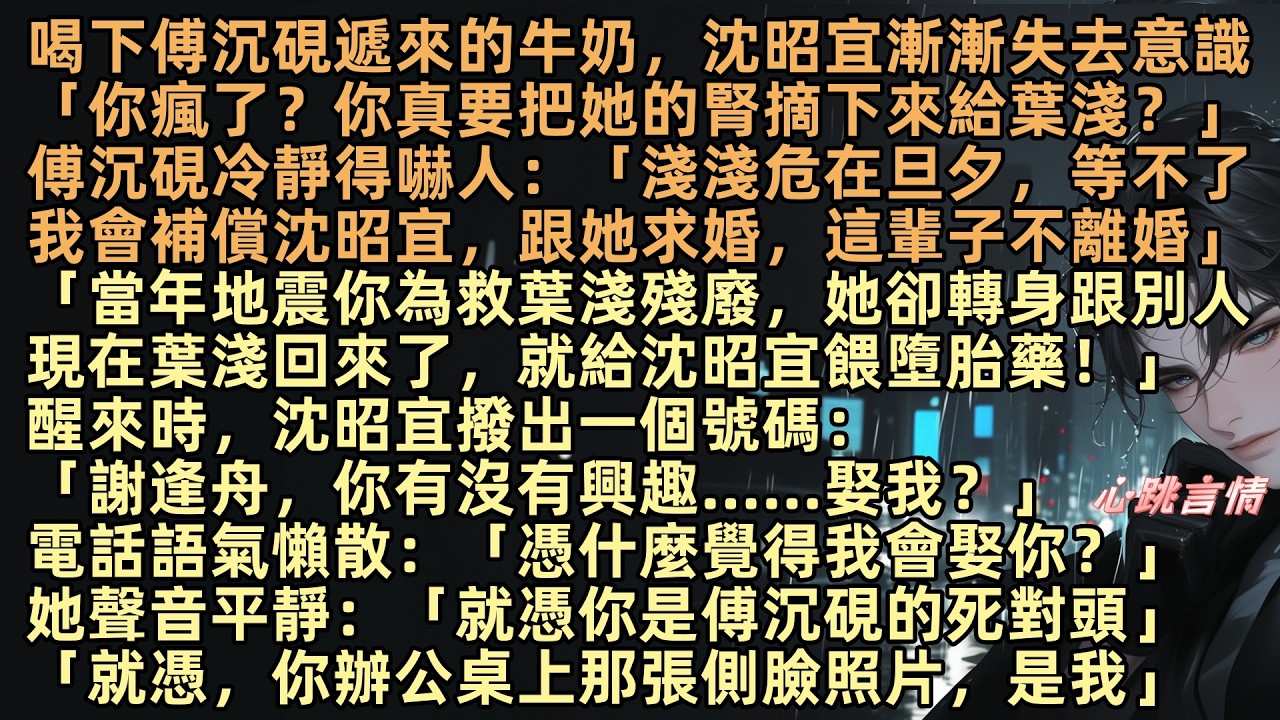 喝下傅沉硯遞來的牛奶，沈昭宜失去意識「你瘋了？你真要把她的腎摘下來給葉淺？」傅沉硯冷靜得嚇人：「淺淺危在旦夕，我會補償沈昭宜這輩子不離婚」醒來時，沈昭宜撥出一個號碼：「謝逢舟，你有沒有興趣……娶我？」
