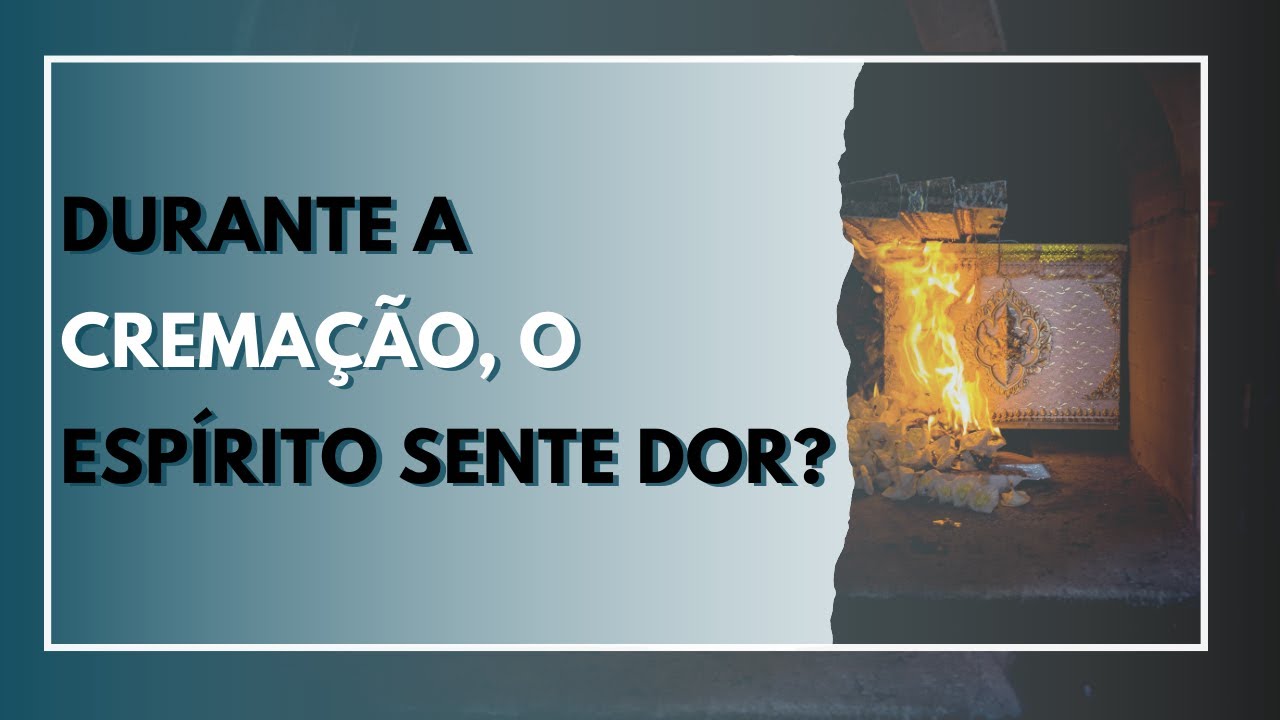 DURANTE A CREMAÇÃO, O ESPÍRITO SENTE DOR?