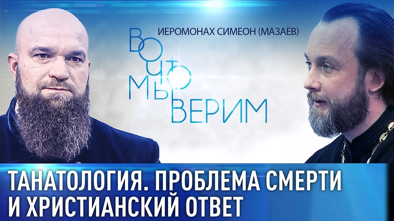 ТАНАТОЛОГИЯ. ПРОБЛЕМА СМЕРТИ И ХРИСТИАНСКИЙ ОТВЕТ. ИЕРОМОНАХ СИМЕОН (МАЗАЕВ). ВО ЧТО МЫ ВЕРИМ.