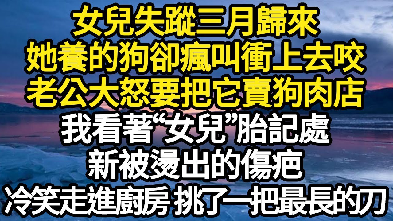 女兒失蹤三月歸來，她養的狗卻瘋叫衝上去咬，老公大怒要把它賣狗肉店，我看著“女兒”胎記處，新被燙出的傷疤，冷笑走進廚房 挑了一把最長的刀#故事#悬疑#人性#刑事#人生故事#生活哲學#為人哲學