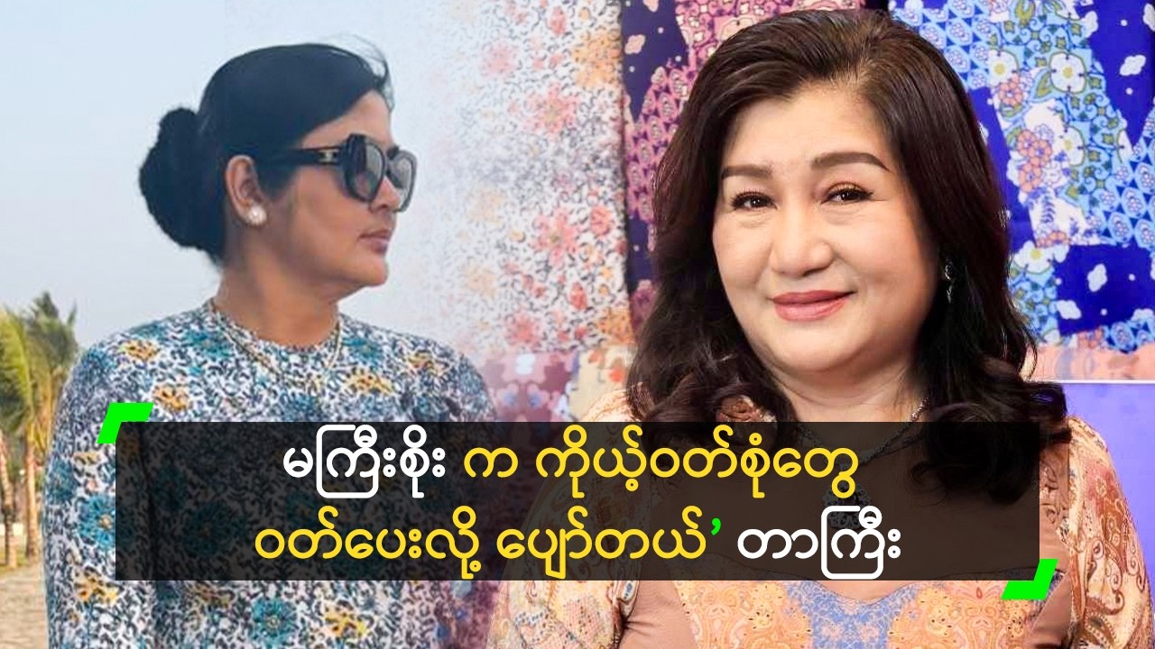 မကြီးစိုး က ကိုယ့်ဝတ်စုံတွေ ဝတ်ပေးလို့ ပျော်တယ်’ တာကြီး