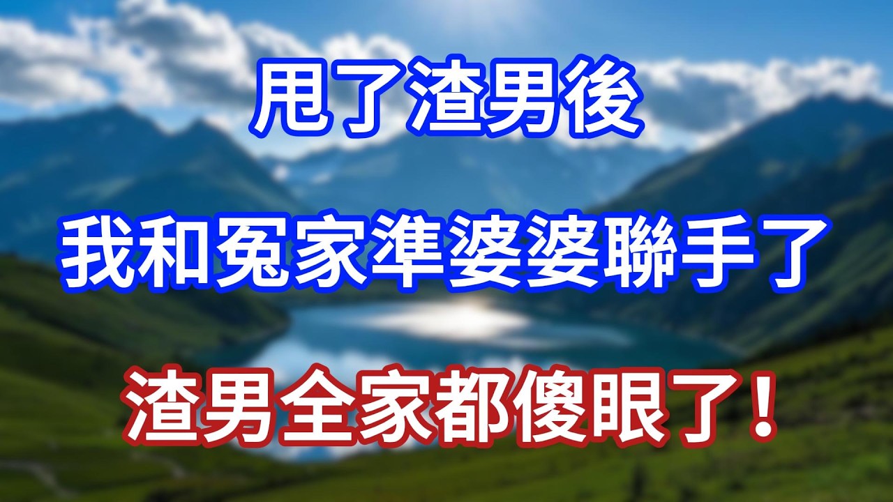 甩了渣男後，我和冤家準婆婆聯手了，渣男全家都傻眼了！#言情故事#情感故事#家庭故事#小說#戀愛#婚姻