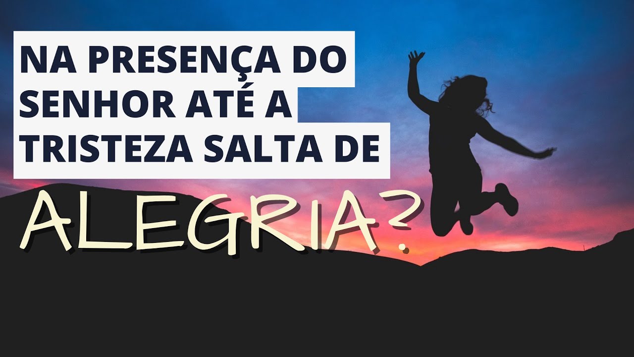 NA PRESENÇA DO SENHOR ATÉ A TRISTEZA SALTA DE ALEGRIA?
