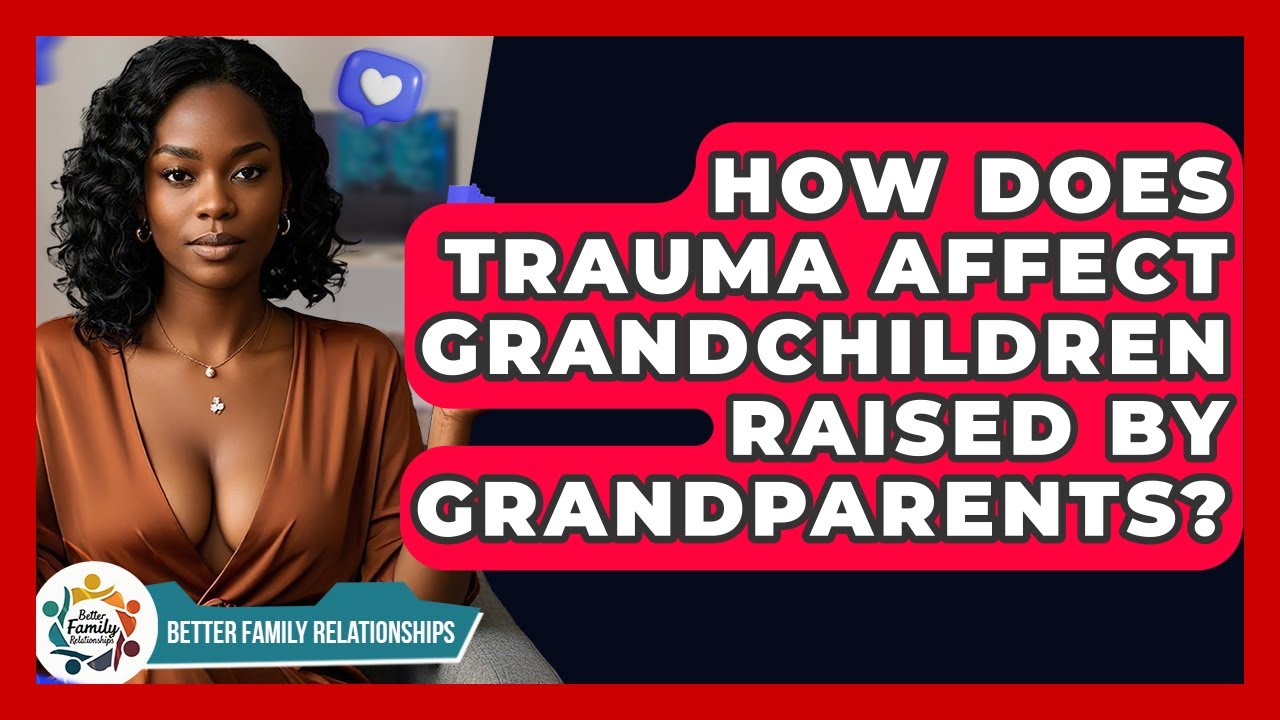 How Does Trauma Affect Grandchildren Raised By Grandparents? - Better Family Relationships