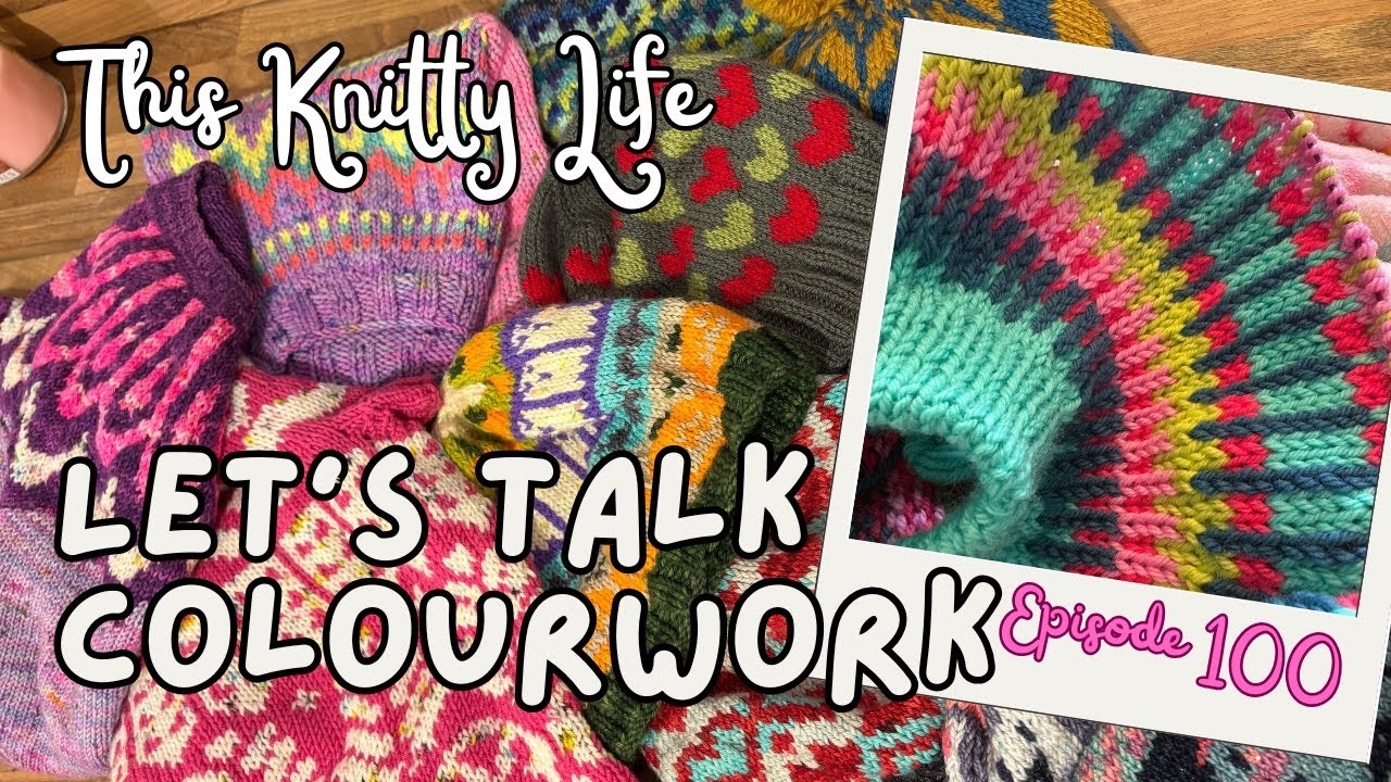 This Knitty Life- Episode 100!- Lets talk Colourwork! 
