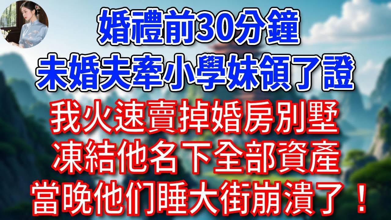 婚禮前30分鐘，未婚夫牽小學妹領了證，我火速賣掉婚房別墅，凍結他名下全部資產，當晚他们睡大街崩潰了！#為人處世#生活經驗#情感故事#故事#小說#戀愛#情感#婚姻