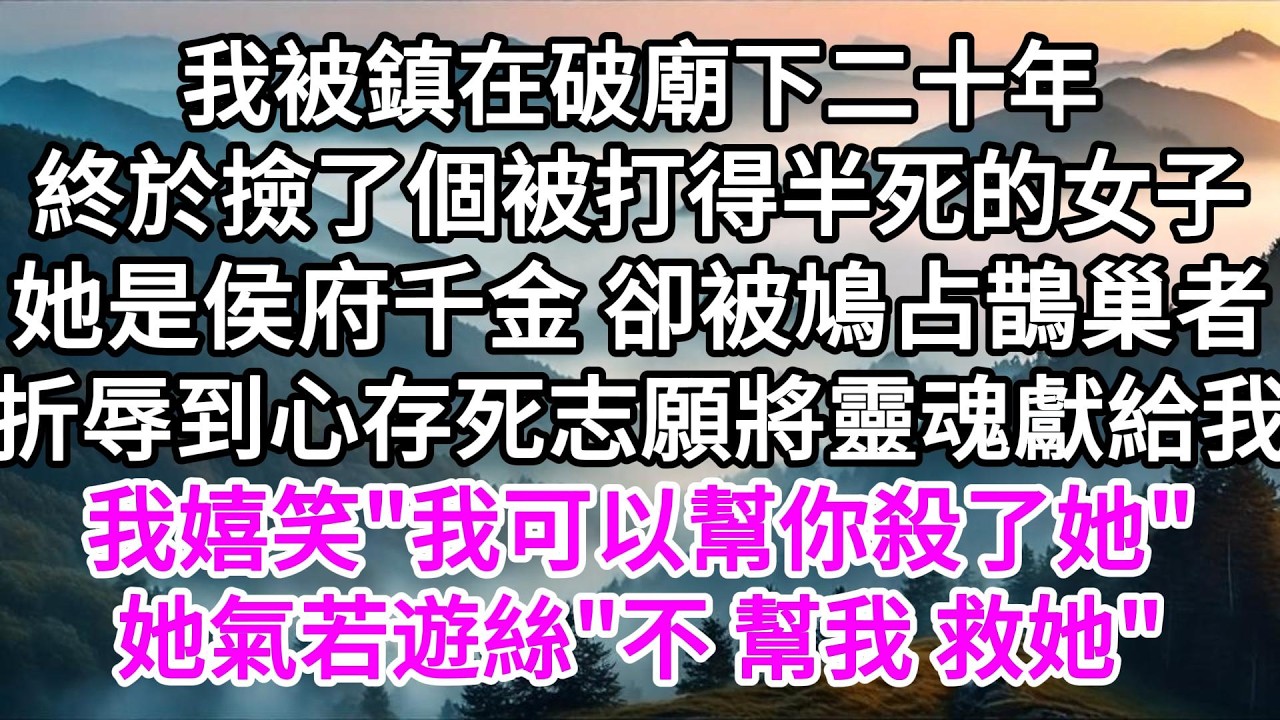 我被鎮在破廟下二十年，終於撿了個被打得半死的女子，她是侯府千金，卻被鳩占鵲巢者折辱到心存死志願將靈魂獻給我，我嬉笑