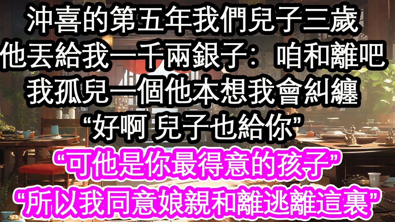 沖喜的第五年我們兒子三歲，他丟給我一千兩銀子：咱和離吧，我孤兒一個他本想我會糾纏，“好啊 兒子也給你”“可他是你最得意的孩子”“所以我同意娘親和離逃離這裏”【花開】【愛情】【生活】