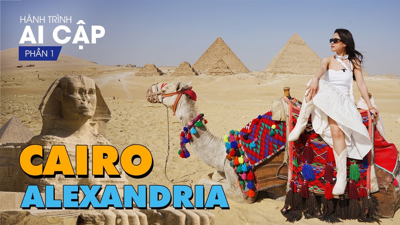 AI CẬP | Phần 1 | Review chi tiết Kim Tự Tháp - Thủ Đô Cairo - Thành Phố Biển Alexandria