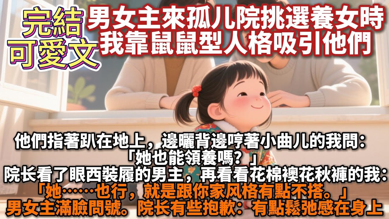 完結可愛文：男女主來孤⼉院挑選養女時，我靠鼠鼠型人格吸引他們。他們指著趴在地上，邊曬背邊哼著⼩曲⼉的我問：她也能領養嗎？院⻓看了眼西裝履的男主，再看看花棉襖花秋褲的我：她…也⾏，就是跟你家⻛格有點不搭
