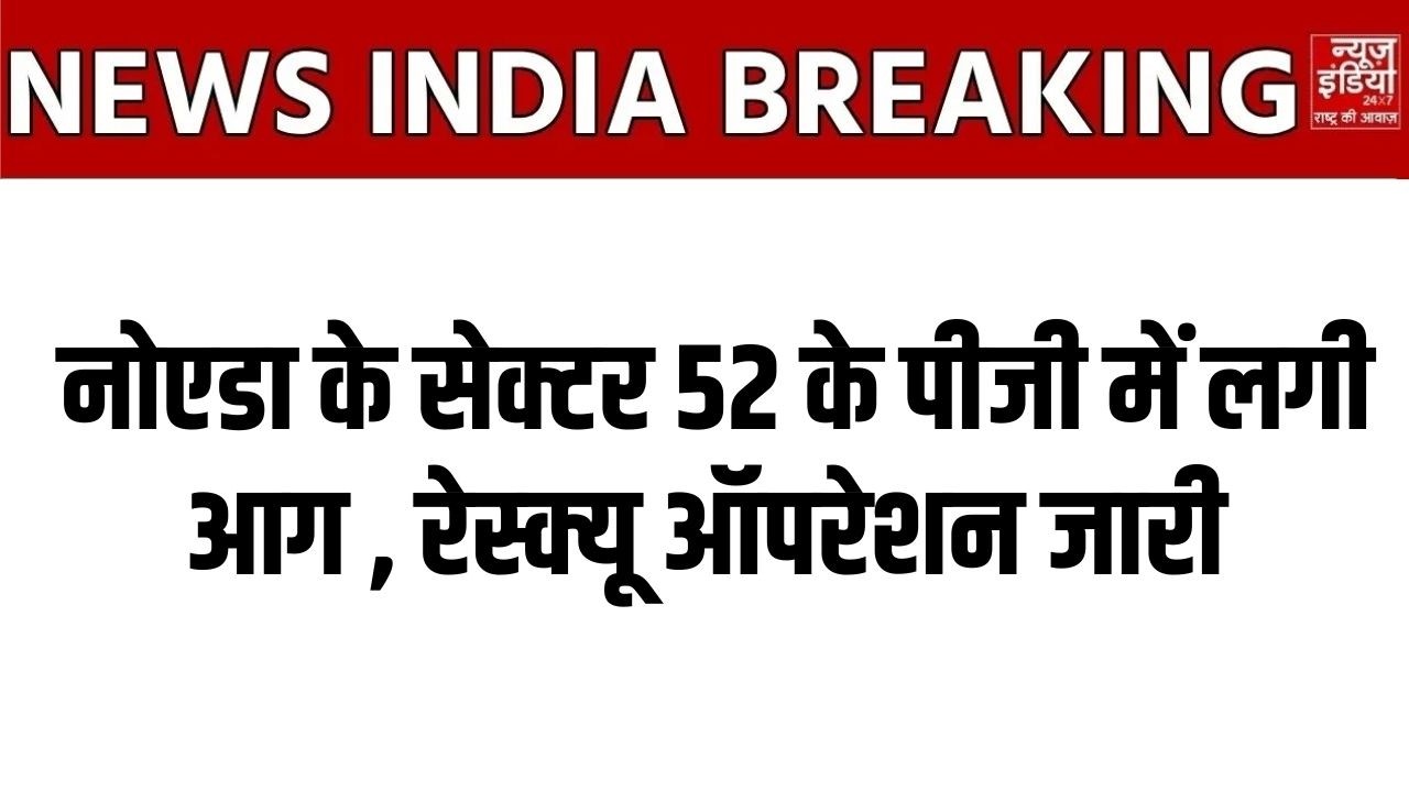 Noida Fire News: नोएडा के सेक्टर 52 के पीजी में लगी आग , रेस्क्यू ऑपरेशन जारी