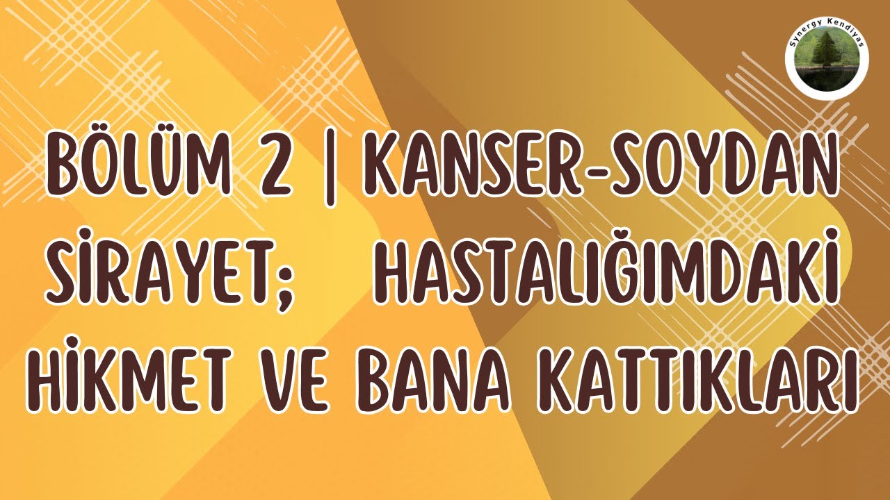 Bölüm 2 | Kanser-Soydan Sirayet; Hastalığımdaki Hikmet ve Bana Kattıkları | Synergy Kendiyas |