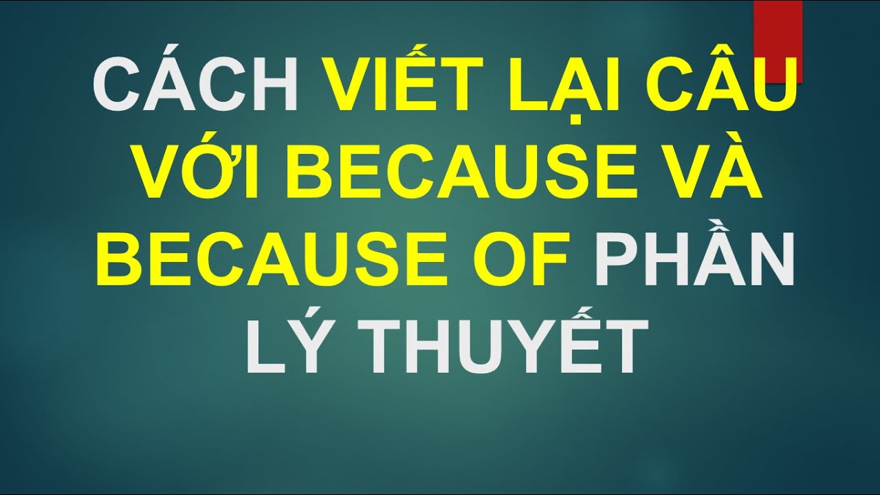 CÁCH VIẾT LẠI CÂU VỚI BECAUSE VÀ BECAUSE OF PHẦN LÝ THUYẾT