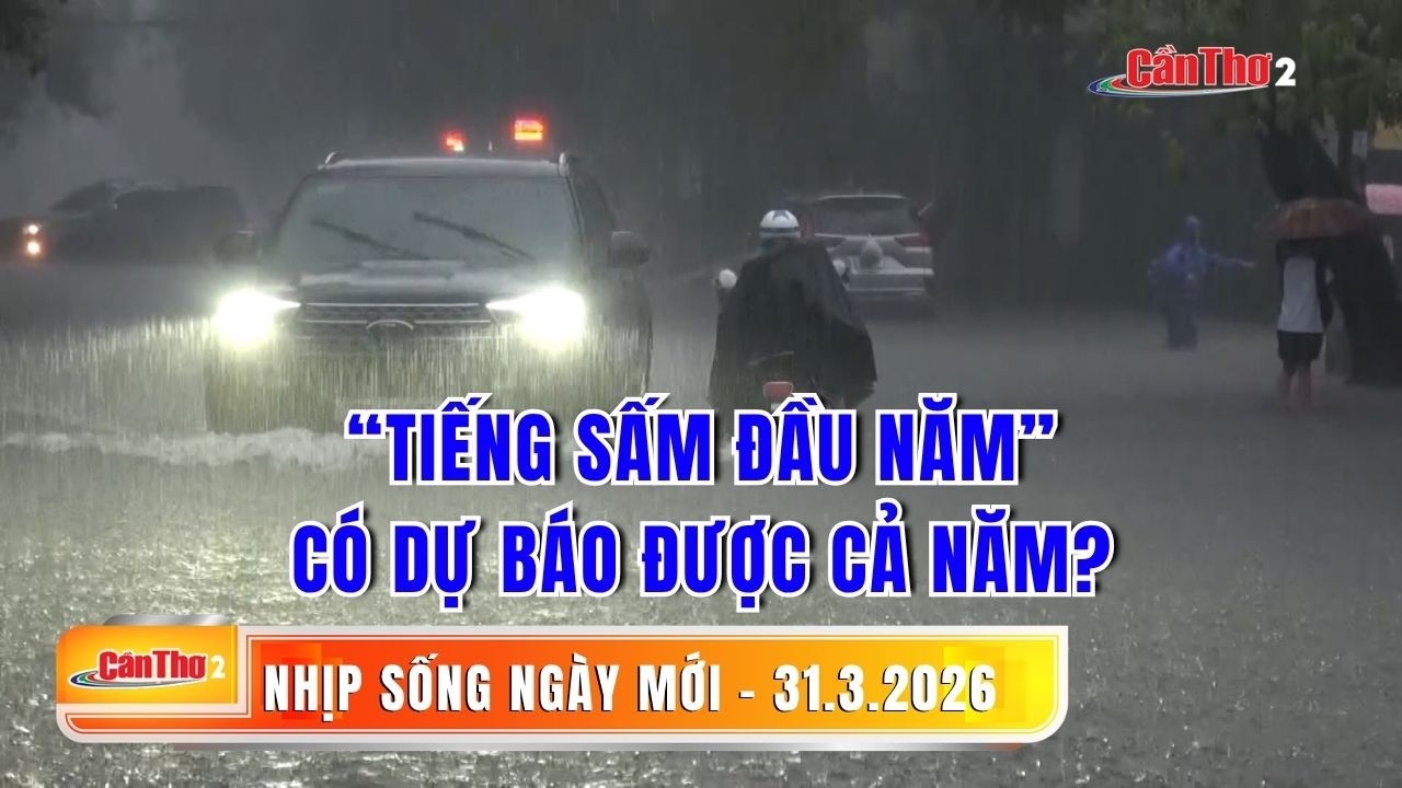 &ldquo;Tiếng sấm đầu năm&rdquo; c&oacute; dự b&aacute;o được cả năm? | Nhịp sống ng&agrave;y mới 31.03.2026 | Cần Thơ