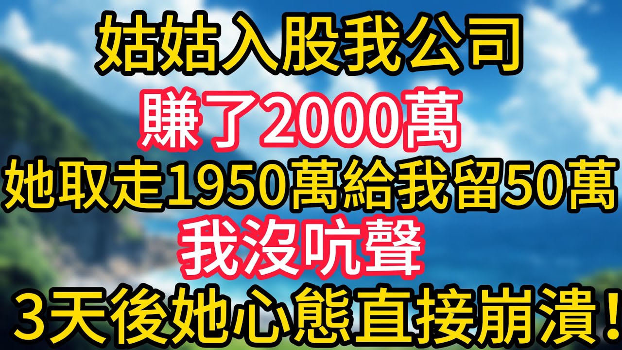 姑姑入股我公司賺了2000萬，她取走1950萬給我留50萬，我沒吭聲，3天後她心態直接崩潰！#幸福生活#為人處世#生活經驗#情感故事#婆媳故事#子女孝順#孝順#子女不孝