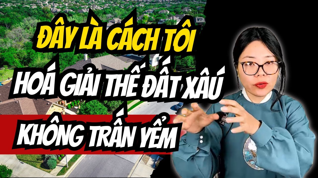 Đây là cách tôi hoá giải thể đất xấu mà không dùng bùa chú trấn yểm l Cô Chi Phong Thủy