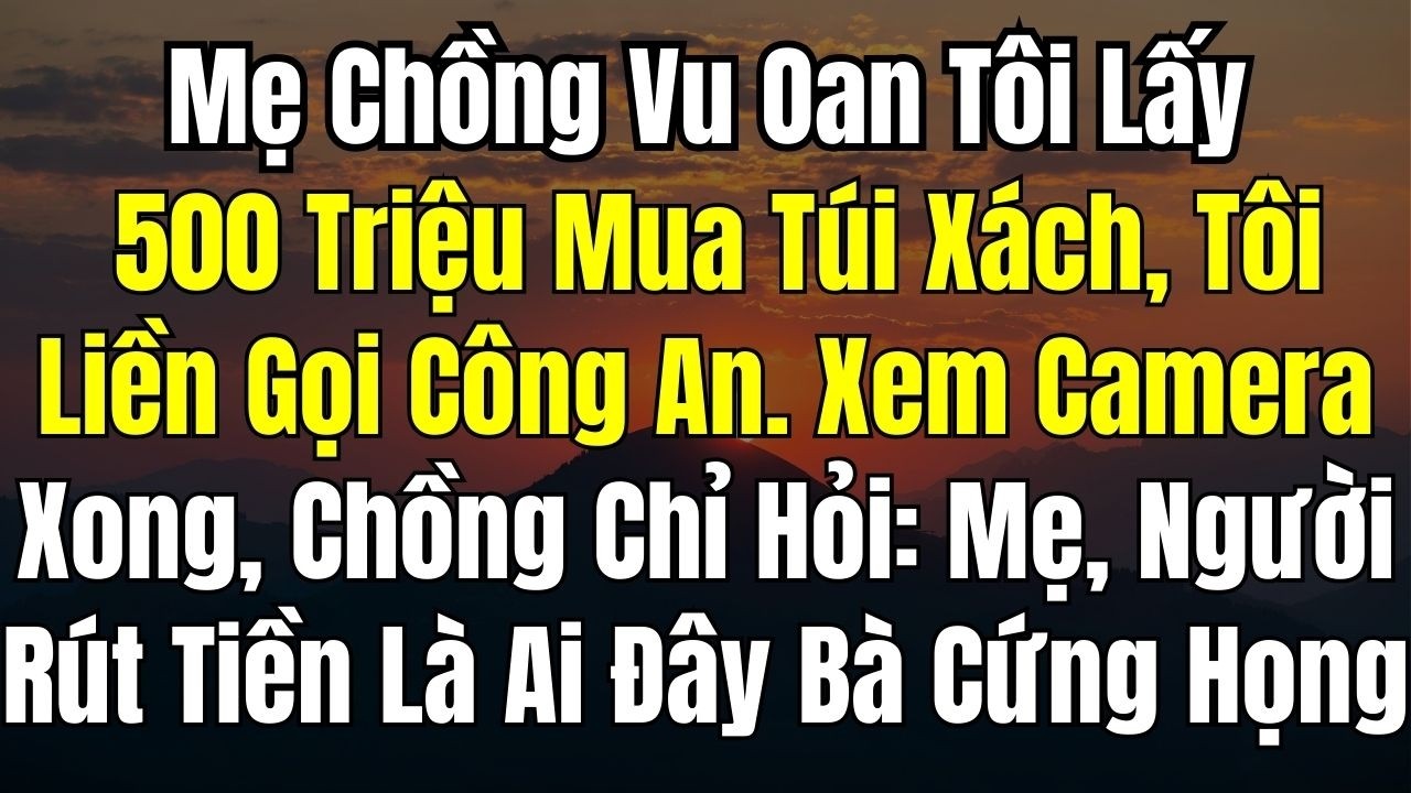 Mẹ Chồng Vu Tôi Lấy 500 Triệu Mua Túi Xách, Tôi Gọi Công An Xem Camera Xong, Chồng Tôi Hỏi Ai Đây Mẹ