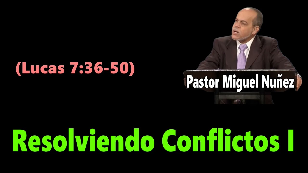 Resolviendo Conflictos I (Lucas 7:36-50) Pastor Miguel Nuñez