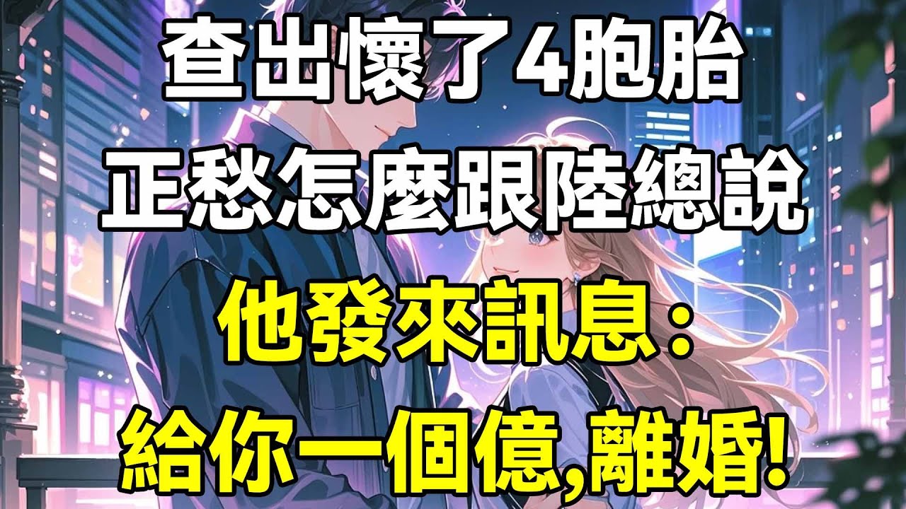 查出懷了四胞胎，正愁怎麼跟陸總說，他發來訊息：給你一個億，離婚!