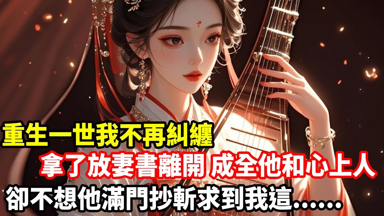重生一世我不再糾纏，拿了放妻書離開，成全他和心上人，卻不想他滿門抄斬求到我這......