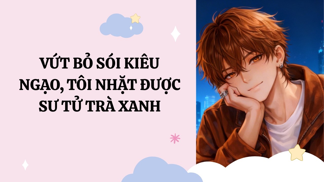[Đam Mỹ Audio] [Full] VỨT BỎ SÓI KIÊU NGẠO, TÔI NHẶT ĐƯỢC SƯ TỬ TRÀ XANH