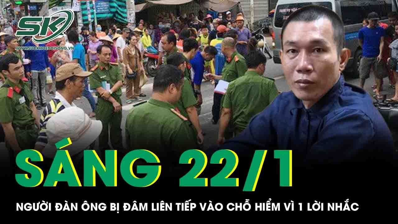 Sáng 22/1: Người đàn ông bị đâm liên tiếp vào chỗ hiểm vì 1 lời nhắc, kẻ ác nhận cái kết thích đáng
