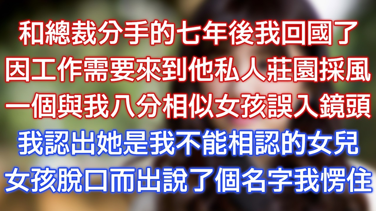和總裁分手的七年後我回國了，因工作需要來到他私人莊園采風，一個與我八分相似女孩誤入鏡頭，我認出她是我不能相認的女兒，女孩脫口而出說了個名字我愣住！