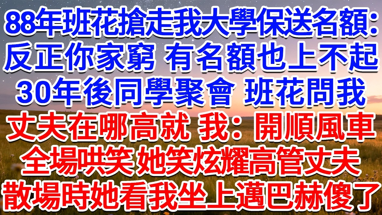 88年班花搶走我大學保送名額：反正你家窮，有名額也上不起！30年後同學聚會，班花問我丈夫在哪高就，我：開順風車的。全場哄笑，她笑炫耀高管丈夫，散場時她看我坐上邁巴赫傻了！#為人處世 #生活經驗 #故事