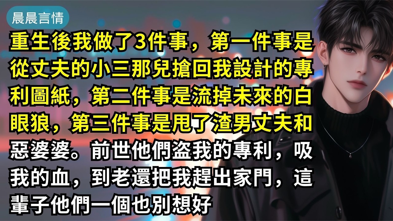 重生後我做了3件事，第一件事是從丈夫的小三那兒搶回我設計的專利圖紙，第二件事是流掉未來的白眼狼，第三件事是甩了渣男丈夫和惡婆婆。前世他們盗我的專利，吸我的血，到老還把我趕出家門，這輩子他們一個也別想好