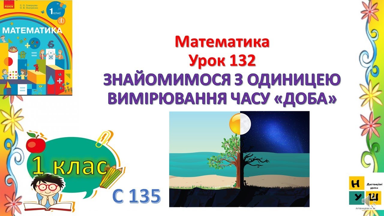 Математика 1 клас Урок 132 ЗНАЙОМИМОСЯ З ОДИНИЦЕЮ ВИМІРЮВАННЯ ЧАСУ «ДОБА» Скворцова