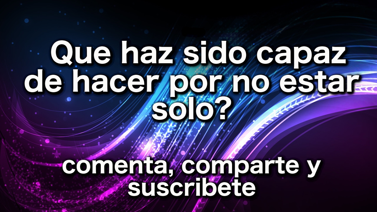 Que haz sido capaz de hacer por no estar solo?