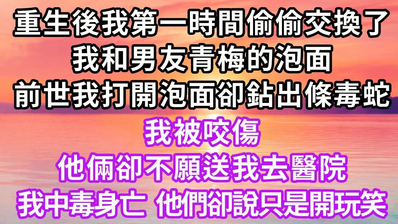 重生後我第一時間偷偷交換了，我和男友青梅的泡面，前世我打開泡面卻鉆出條毒蛇， 我被咬傷，他倆卻不願送我去醫院，我中毒身亡，他們卻說只是開玩笑，再睜眼...#重生 #大女主 #復仇 #人生感悟 #情感