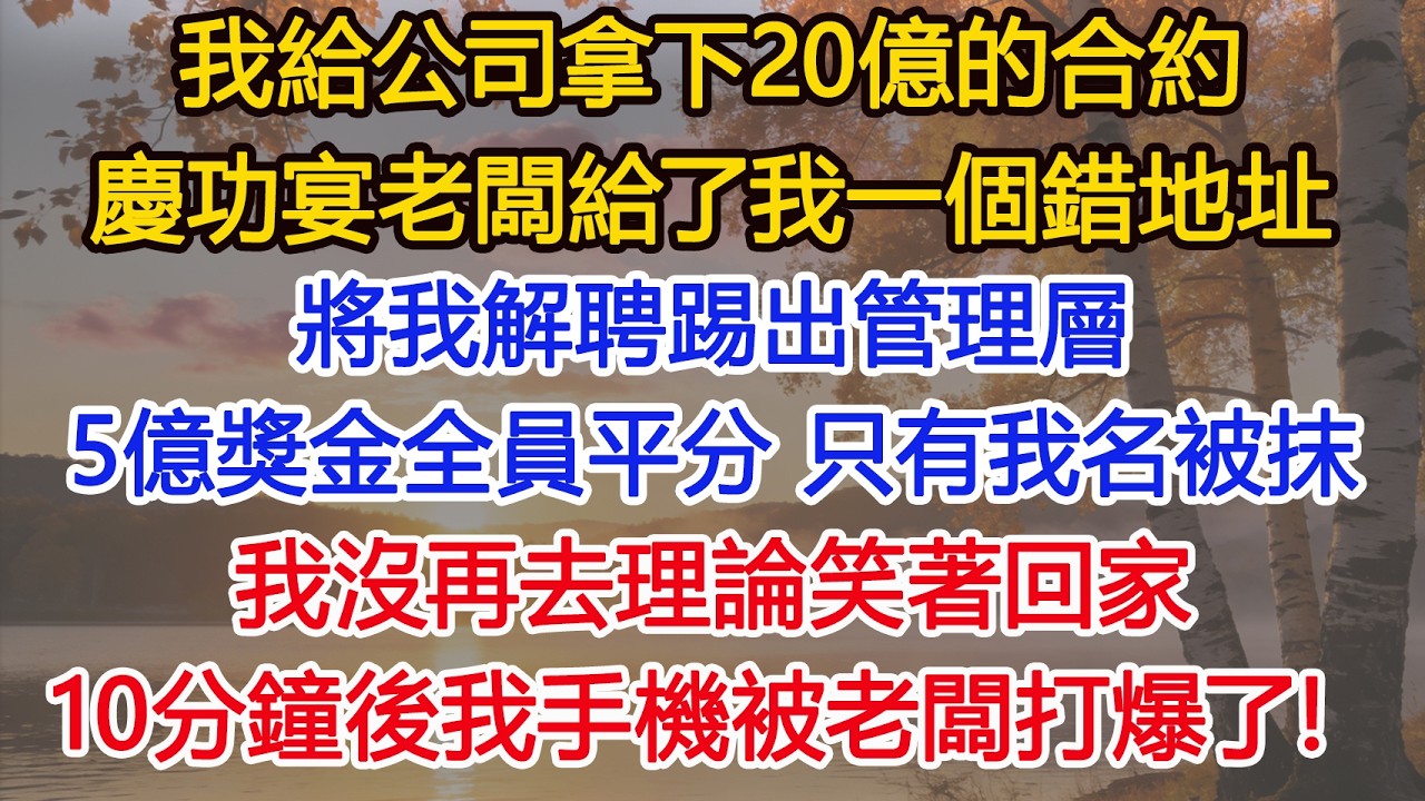 我給公司拿下20億的合約，慶功宴老闆給了我一個錯地址，將我解聘踢出管理層，5億獎金全員平分 只有我名被抹，我沒再去理論笑著回家，10分鐘後我手機被老闆打爆了！ #為人處世#情感#情感故事