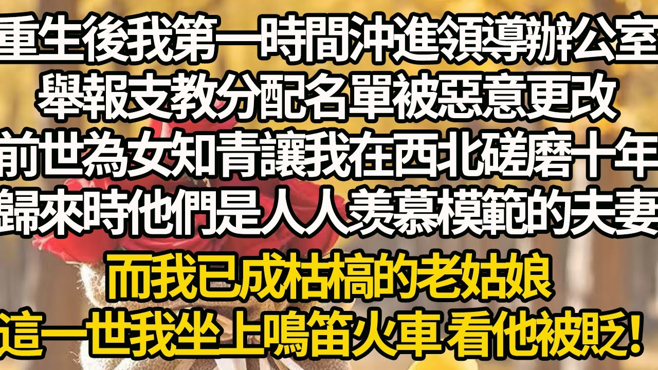 【完結】重生後我第一時間沖進領導辦公室，舉報支教分配名單被惡意更改，前世為女知青讓我在西北磋磨十年，歸來時他們是人人羡慕模範的夫妻，而我已成枯槁的老姑娘，這一世我坐上鳴笛火車 看他被貶！