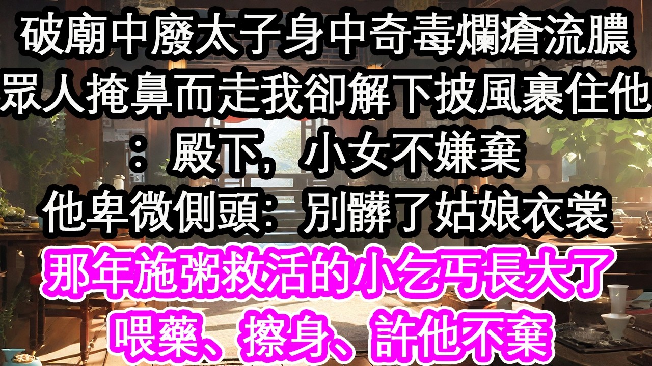 破廟中廢太子身中奇毒爛瘡流膿眾人掩鼻而走我卻解下披風裹住他：殿下，小女不嫌棄他卑微側頭：別髒了姑娘衣裳那年施粥救活的小乞丐長大了喂藥、擦身、許他不棄【花開】【愛情】【生活】