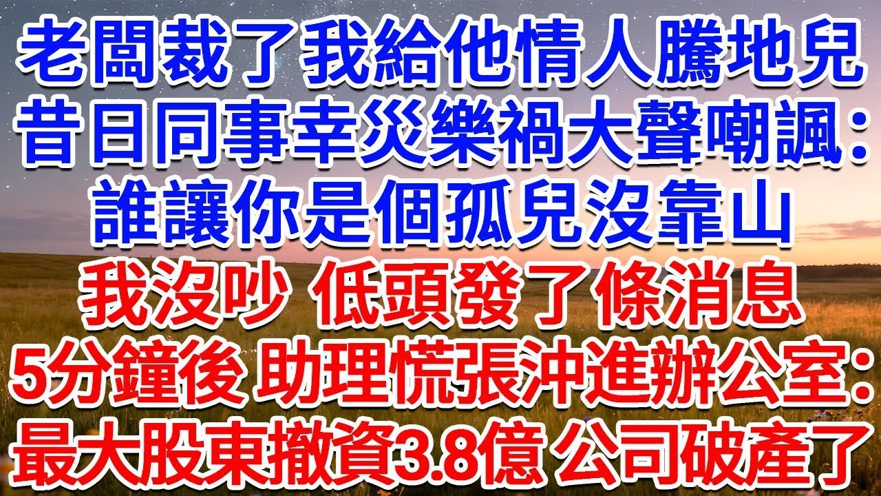 老闆裁了我給他情人騰地兒，昔日同事幸災樂禍大聲嘲諷：誰讓你是個孤兒沒靠山！我沒吵，低頭發了條消息，5分鐘後，助理慌張沖進辦公室：最大股東撤資3 8億，公司破產了！#為人處世 #生活經驗 #情感故事