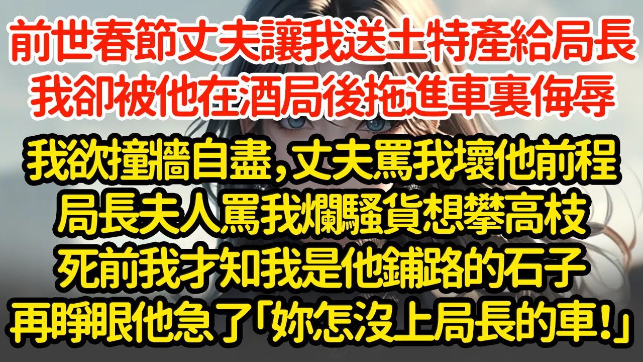 前世春节  丈夫让我送土特產給局長，我卻被他在酒局後拖進車裏侮辱我欲撞牆自盡，丈夫罵我壞他前程局長夫人罵我爛騷貨想攀高枝死前我才知我是他鋪路的石子再睜眼他急了「妳怎沒上局長的車！」