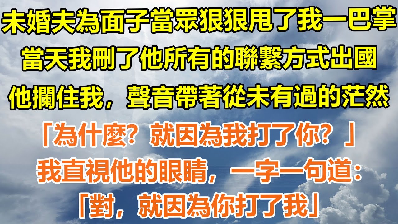 （完結爽文）未婚夫為面子當眾狠狠甩了我一巴掌。當天我刪了他所有的聯繫方式出國。他攔住我，聲音帶著從未有過的茫然：「為什麼？就因為我打了你？」我直視他的眼睛，一字一句道：「對，就因為你打了我」#情感生活