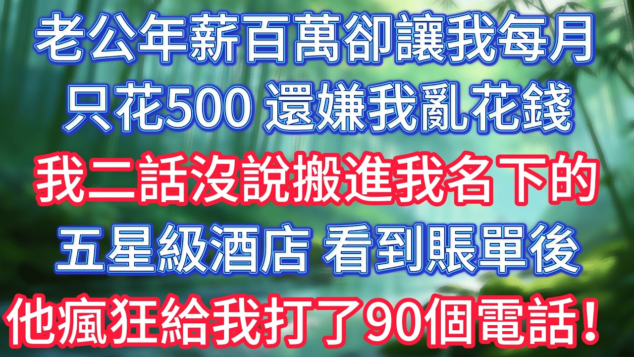 老公年薪百萬卻讓我每月只花500，還嫌我亂花錢，我二話沒說搬進我名下的五星級酒店，看到賬單後他瘋狂給我打了90個電話！ #情感故事 #生活經驗  #為人處世  #老年生活#故事