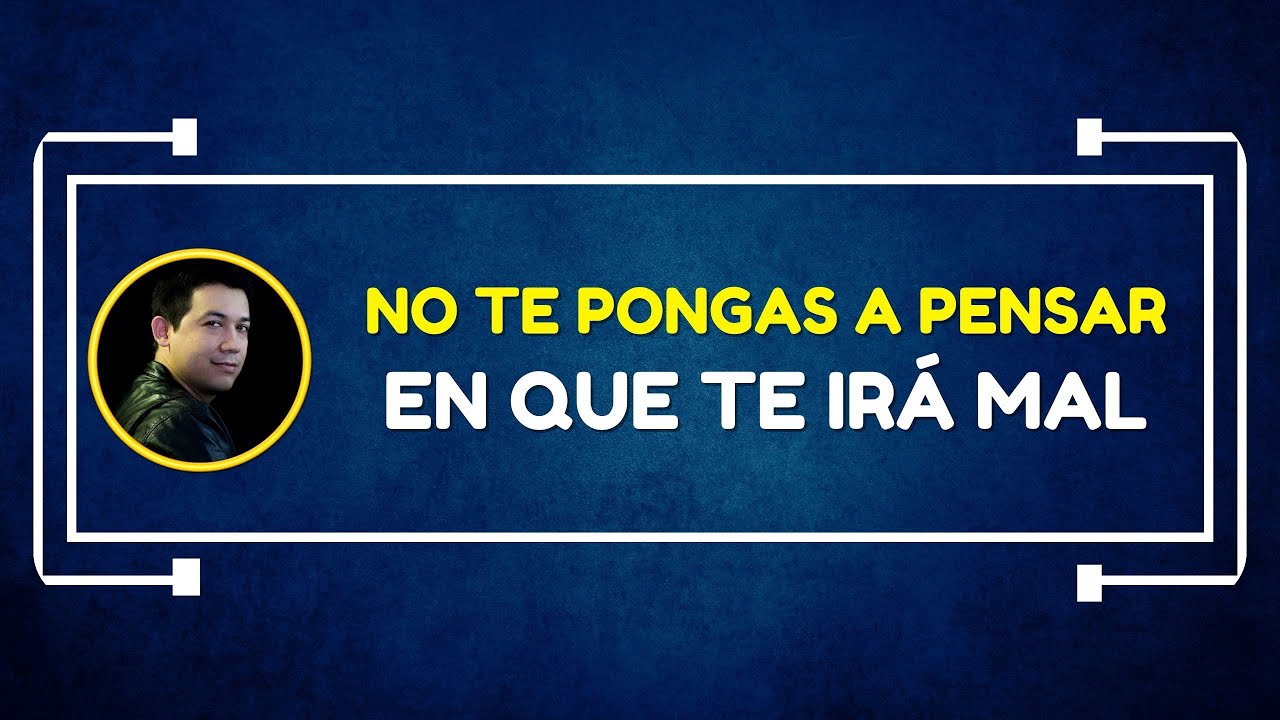 No te pongas a pensar en que te irá mal
