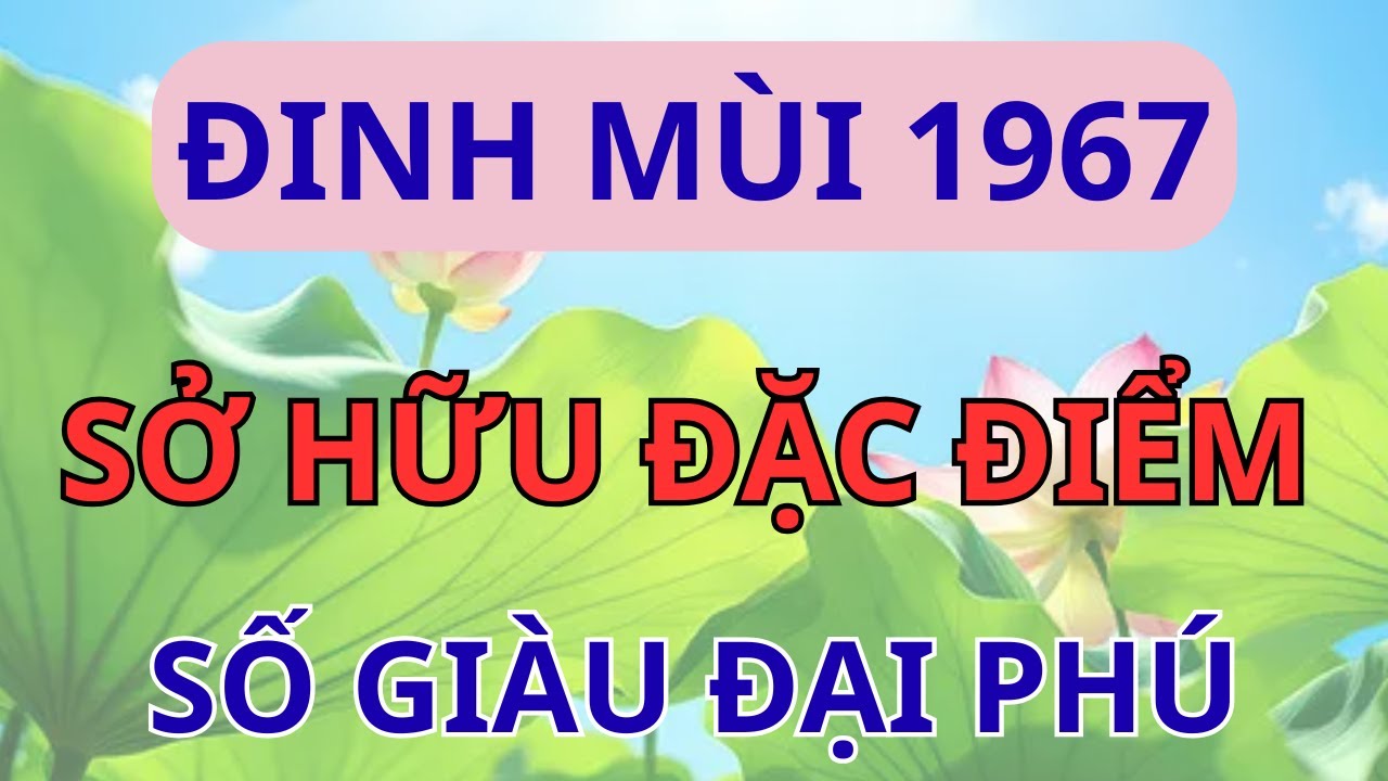Chúc Mừng Đinh Mùi 1967: Sở Hữu Đặc Điểm Này Là Số Đại Phú, Càng Già Càng Giàu.