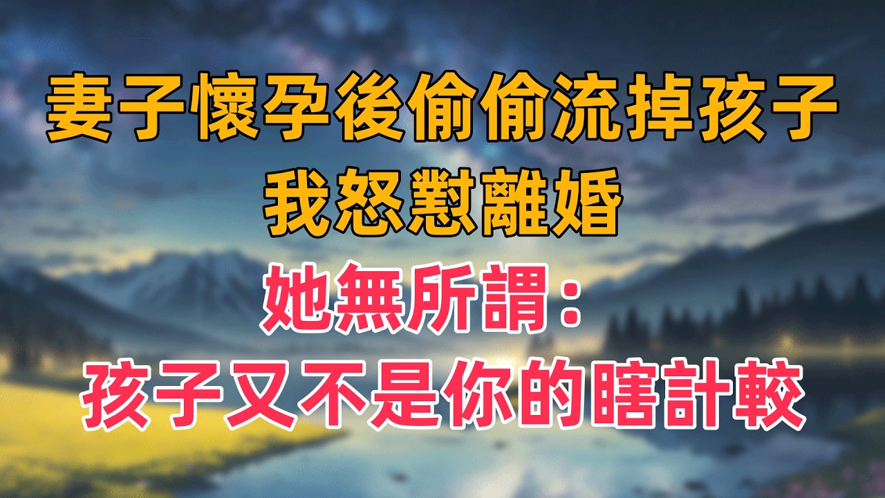 妻子懷孕後偷偷流掉孩子，我怒懟離婚，她無所謂：孩子又不是你的，瞎計較