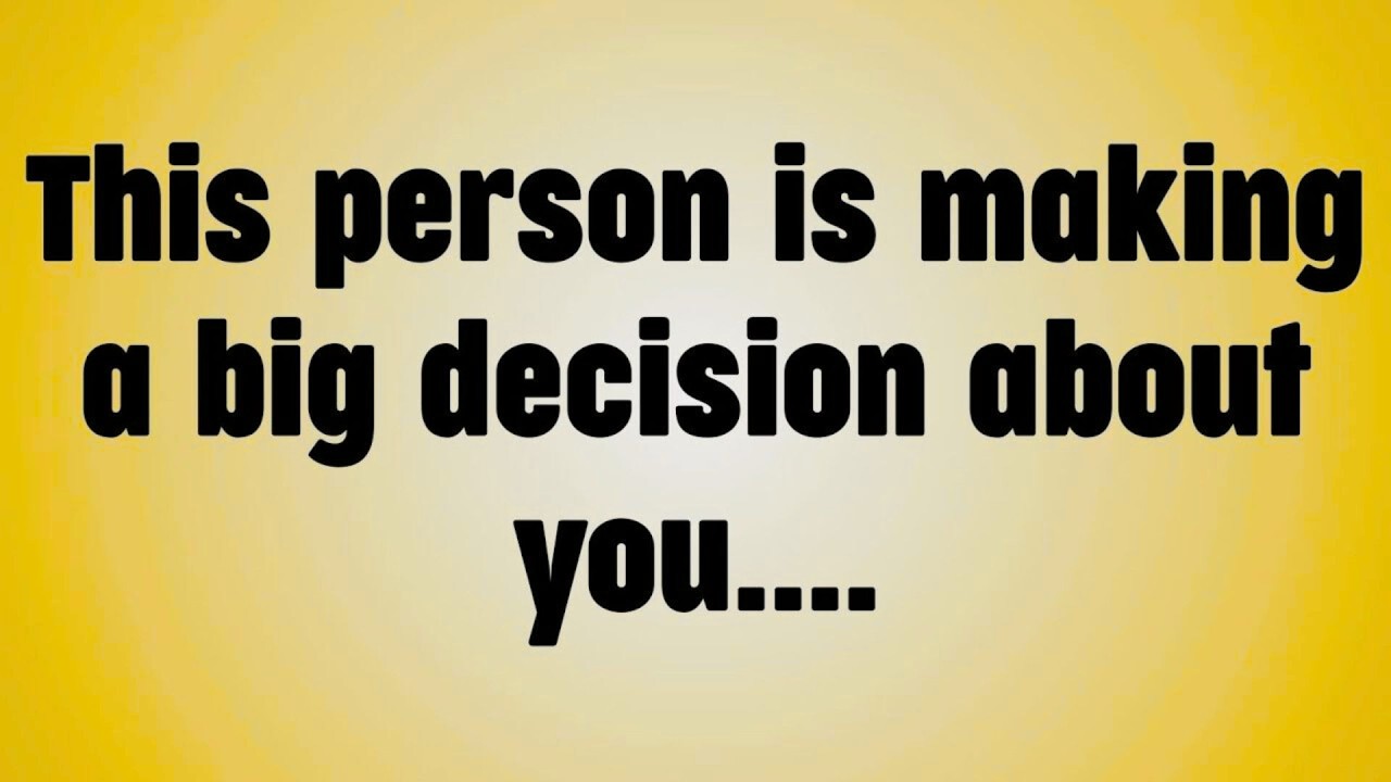 This person is making a big decision about you. . .