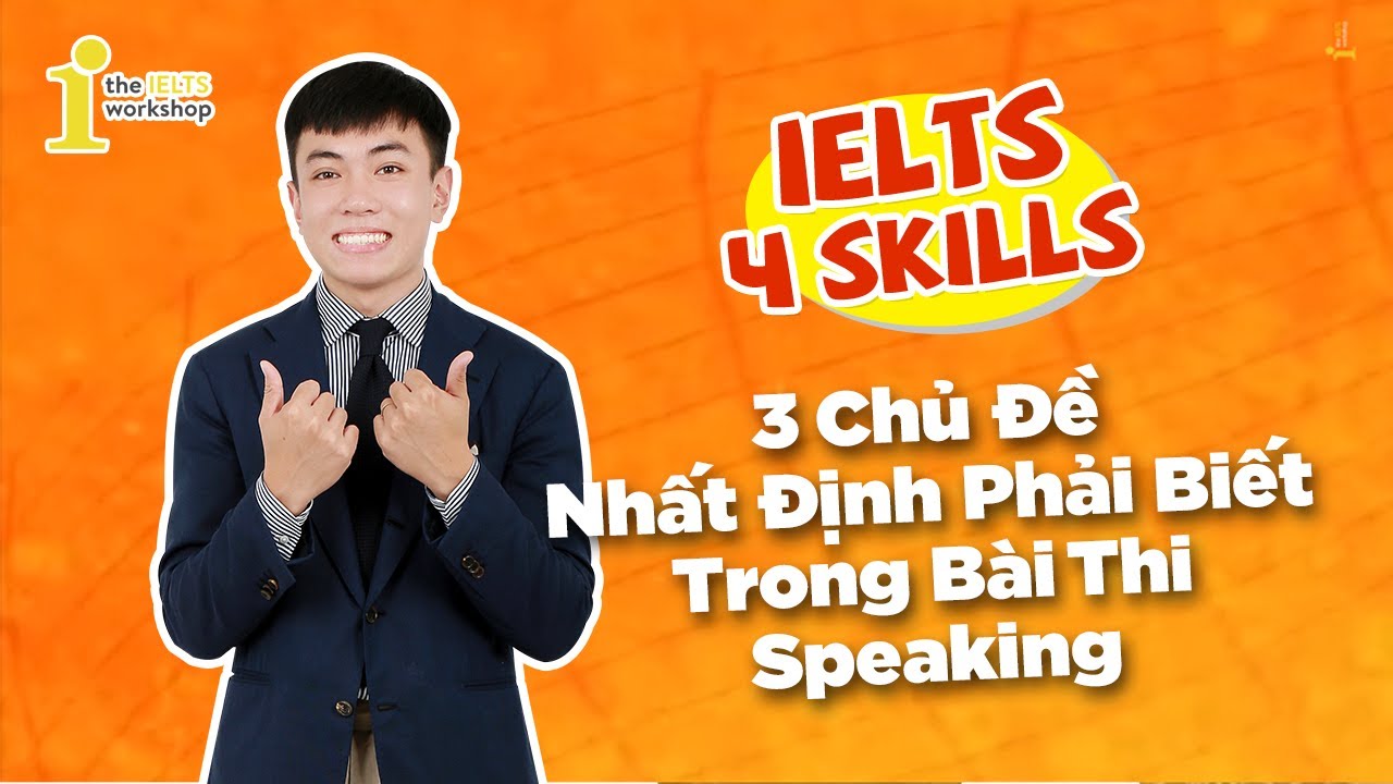 [IELTS 4 Skills] 3 Chủ Đề Nhất Định Phải Biết Trong Bài Thi Speaking