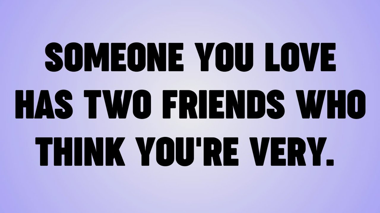 💸SOMEONE YOU LOVE HAS TWO FRIENDS WHO THINK YOU'RE VERY. 